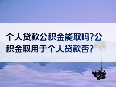 个人贷款公积金能取吗？公积金取用于个人贷款否？