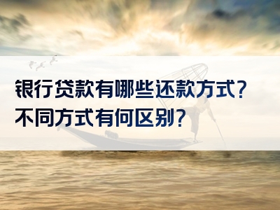 银行贷款有哪些还款方式？不同方式有何区别？