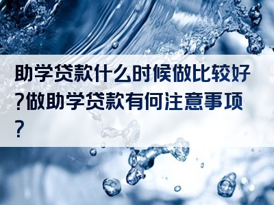 助学贷款什么时候做比较好？做助学贷款有何注意事项？