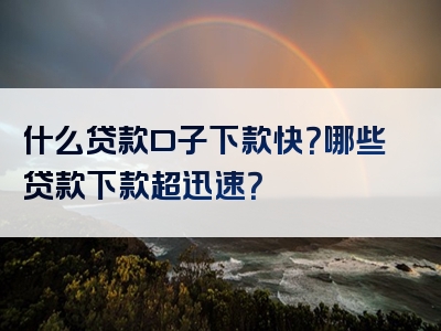 什么贷款口子下款快？哪些贷款下款超迅速？