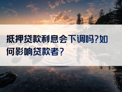 抵押贷款利息会下调吗？如何影响贷款者？