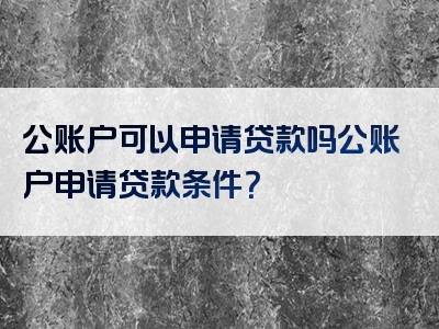 公账户可以申请贷款吗公账户申请贷款条件？