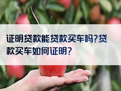 证明贷款能贷款买车吗？贷款买车如何证明？