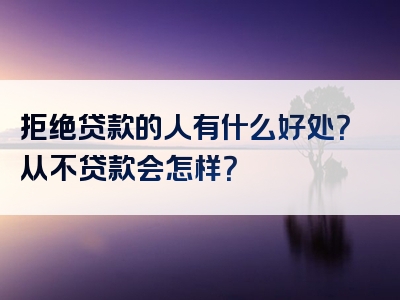 拒绝贷款的人有什么好处？从不贷款会怎样？