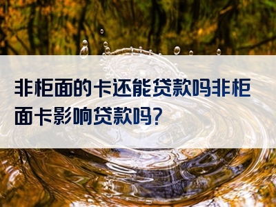 非柜面的卡还能贷款吗非柜面卡影响贷款吗？