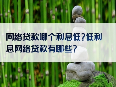 网络贷款哪个利息低？低利息网络贷款有哪些？