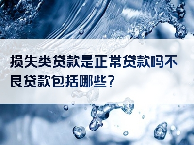 损失类贷款是正常贷款吗不良贷款包括哪些？