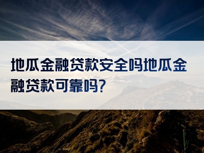 地瓜金融贷款安全吗地瓜金融贷款可靠吗？