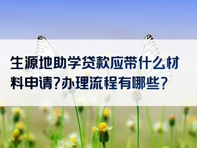 生源地助学贷款应带什么材料申请？办理流程有哪些？