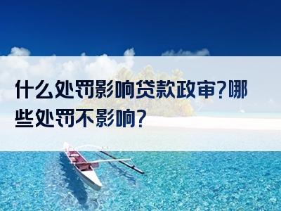 什么处罚影响贷款政审？哪些处罚不影响？