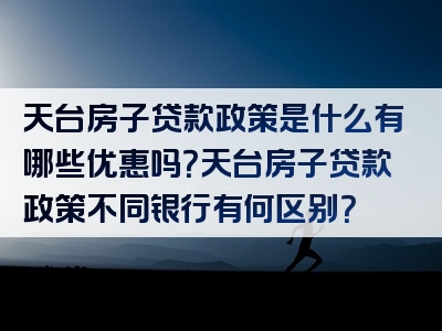 天台房子贷款政策是什么有哪些优惠吗？天台房子贷款政策不同银行有何区别？