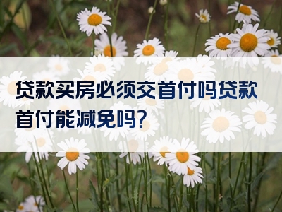 贷款买房必须交首付吗贷款首付能减免吗？