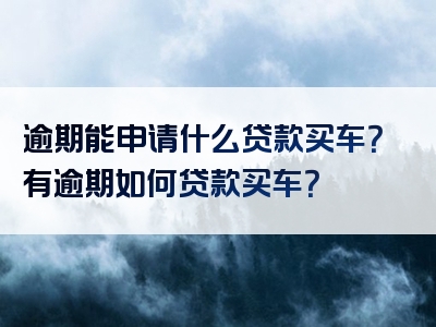 逾期能申请什么贷款买车？有逾期如何贷款买车？