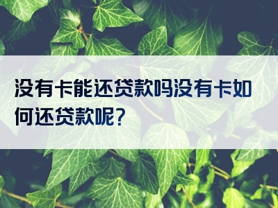 没有卡能还贷款吗没有卡如何还贷款呢？