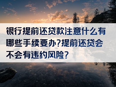 银行提前还贷款注意什么有哪些手续要办？提前还贷会不会有违约风险？