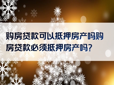 购房贷款可以抵押房产吗购房贷款必须抵押房产吗？