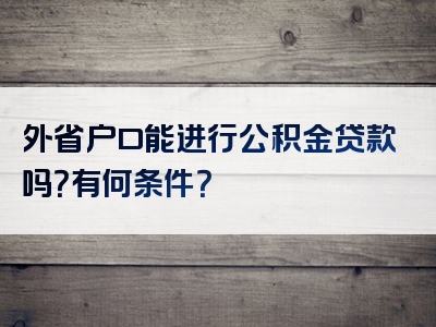 外省户口能进行公积金贷款吗？有何条件？