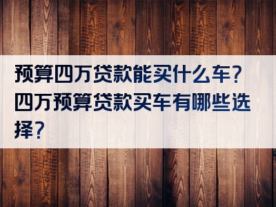 预算四万贷款能买什么车？四万预算贷款买车有哪些选择？