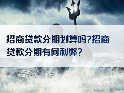 招商贷款分期划算吗？招商贷款分期有何利弊？