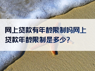 网上贷款有年龄限制吗网上贷款年龄限制是多少？