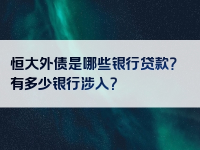 恒大外债是哪些银行贷款？有多少银行涉入？