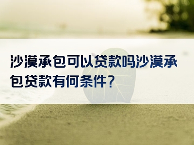 沙漠承包可以贷款吗沙漠承包贷款有何条件？