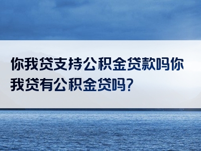 你我贷支持公积金贷款吗你我贷有公积金贷吗？