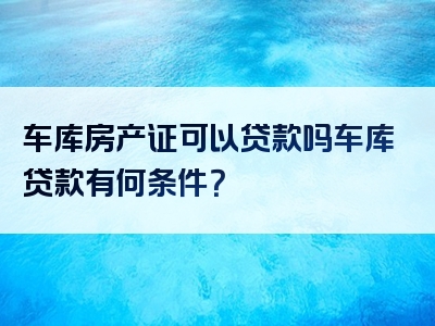 车库房产证可以贷款吗车库贷款有何条件？