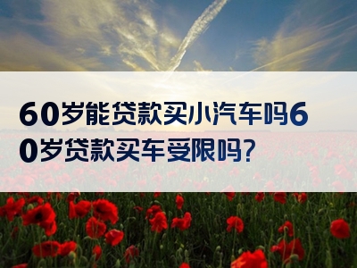 60岁能贷款买小汽车吗60岁贷款买车受限吗？