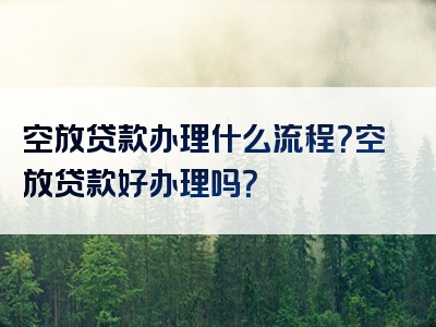 空放贷款办理什么流程？空放贷款好办理吗？