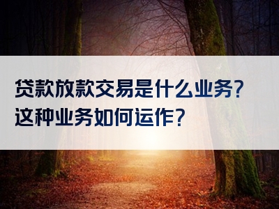 贷款放款交易是什么业务？这种业务如何运作？