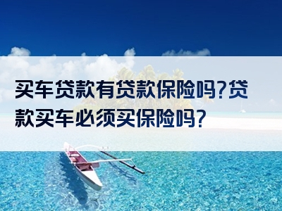 买车贷款有贷款保险吗？贷款买车必须买保险吗？