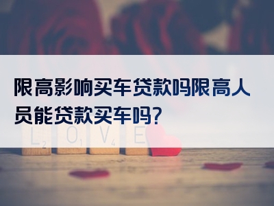 限高影响买车贷款吗限高人员能贷款买车吗？