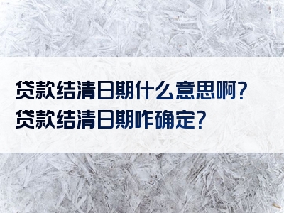 贷款结清日期什么意思啊？贷款结清日期咋确定？