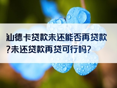 汕德卡贷款未还能否再贷款？未还贷款再贷可行吗？