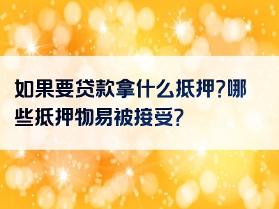 如果要贷款拿什么抵押？哪些抵押物易被接受？