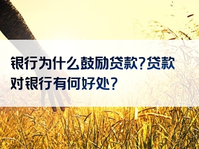 银行为什么鼓励贷款？贷款对银行有何好处？