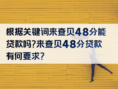 根据关键词来查贝48分能贷款吗？来查贝48分贷款有何要求？