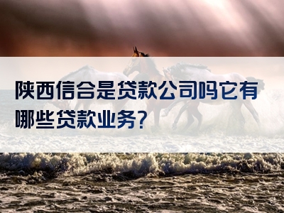 陕西信合是贷款公司吗它有哪些贷款业务？