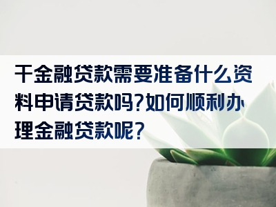 干金融贷款需要准备什么资料申请贷款吗？如何顺利办理金融贷款呢？