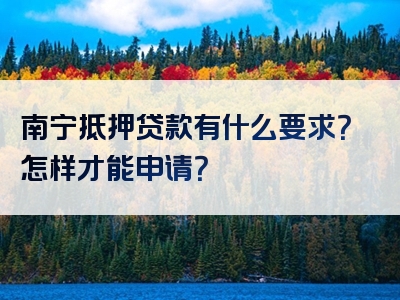 南宁抵押贷款有什么要求？怎样才能申请？