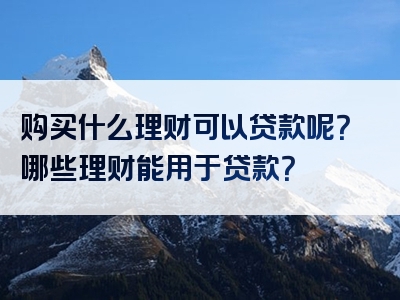 购买什么理财可以贷款呢？哪些理财能用于贷款？