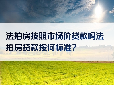 法拍房按照市场价贷款吗法拍房贷款按何标准？