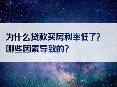 为什么贷款买房利率低了？哪些因素导致的？