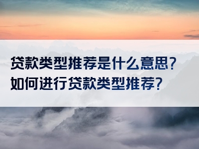 贷款类型推荐是什么意思？如何进行贷款类型推荐？