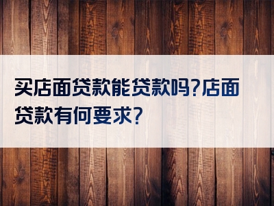 买店面贷款能贷款吗？店面贷款有何要求？