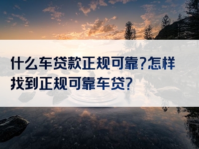 什么车贷款正规可靠？怎样找到正规可靠车贷？