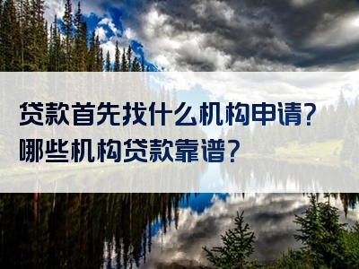 贷款首先找什么机构申请？哪些机构贷款靠谱？