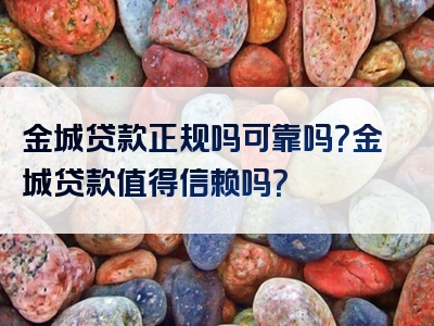 金城贷款正规吗可靠吗？金城贷款值得信赖吗？