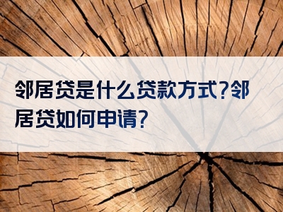 邻居贷是什么贷款方式？邻居贷如何申请？